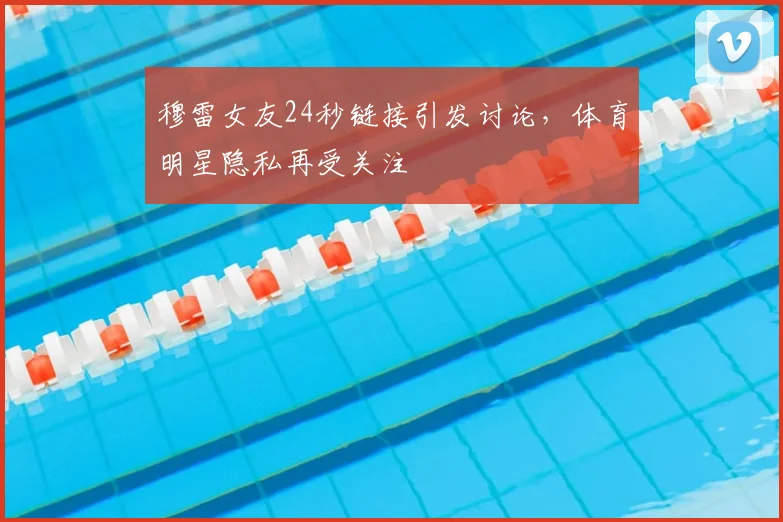 穆雷女友24秒链接引发讨论，体育明星隐私再受关注