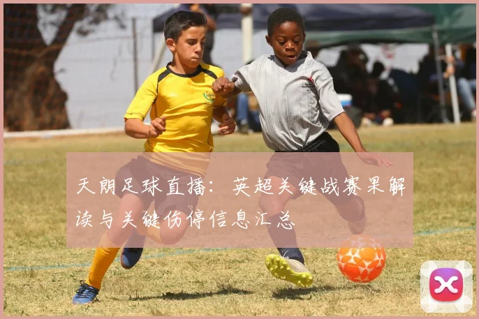 天朗足球直播：英超关键战赛果解读与关键伤停信息汇总