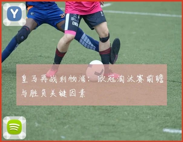 皇马再战利物浦：欧冠淘汰赛前瞻与胜负关键因素