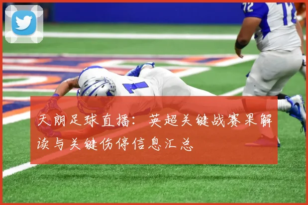 天朗足球直播：英超关键战赛果解读与关键伤停信息汇总