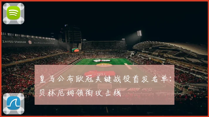 皇马公布欧冠关键战役首发名单：贝林厄姆领衔攻击线