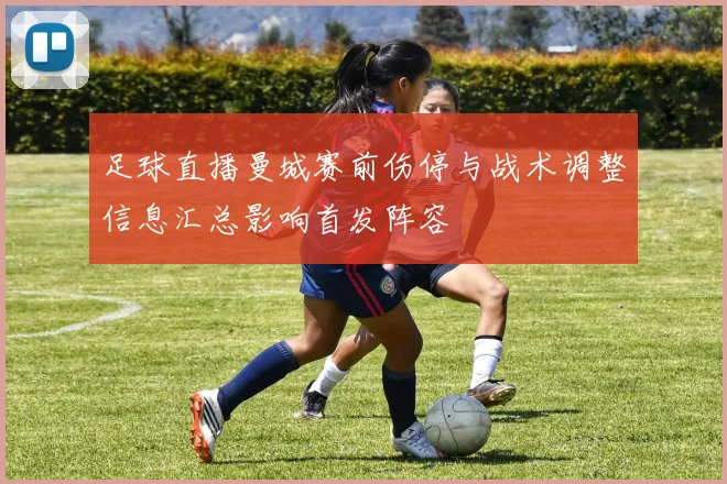 足球直播曼城赛前伤停与战术调整信息汇总影响首发阵容