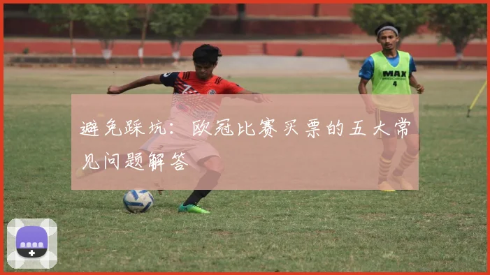 避免踩坑：欧冠比赛买票的五大常见问题解答