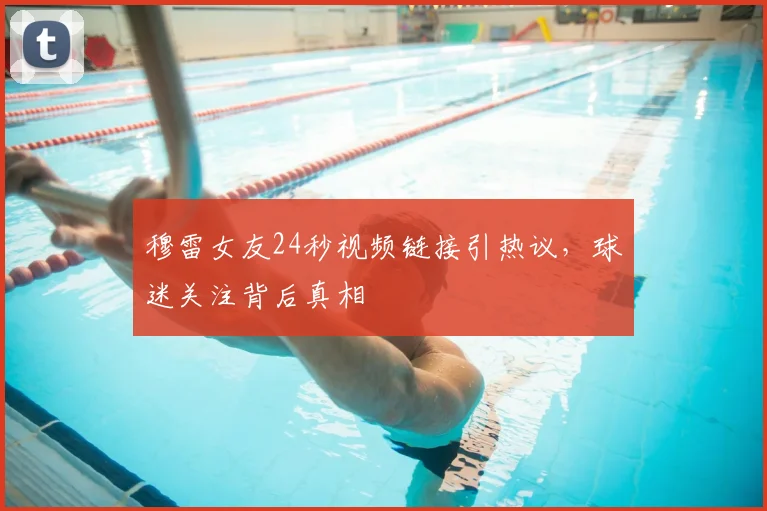 穆雷女友24秒视频链接引热议，球迷关注背后真相