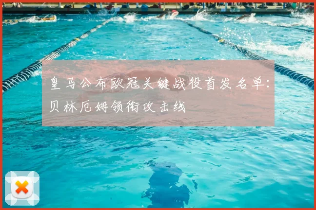 皇马公布欧冠关键战役首发名单：贝林厄姆领衔攻击线